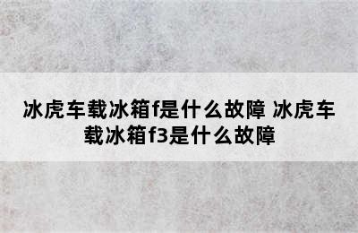 冰虎车载冰箱f是什么故障 冰虎车载冰箱f3是什么故障